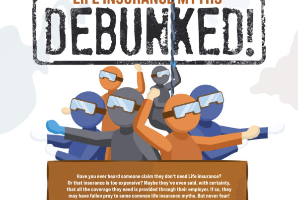 Life Insurance Myths Debunked! Have you ever heard someone claim they don't need Life insurance? Or that insurance is too expensive? Maybe they've even said, with certainty, that all the coverage they need is provided through their employer. If so, they may have fallen prey to some common life insurance myths.